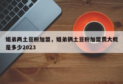 姐弟两土豆粉加盟，姐弟俩土豆粉加盟费大概是多少2023