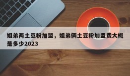 姐弟两土豆粉加盟，姐弟俩土豆粉加盟费大概是多少2023