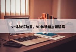 vr体验馆加盟，VR体验馆加盟骗局