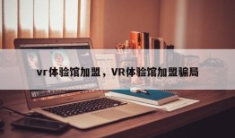 vr体验馆加盟，VR体验馆加盟骗局