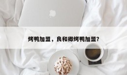 烤鸭加盟，良和卿烤鸭加盟？