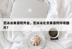 范冰冰美容院开业，范冰冰北京美容院环境图片？