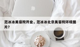 范冰冰美容院开业，范冰冰北京美容院环境图片？