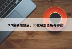 9.9童装加盟店，99童装加盟店有哪些！