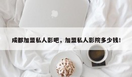 成都加盟私人影吧，加盟私人影院多少钱！