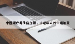 中医理疗养生店加盟，中老年人养生馆加盟