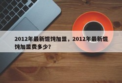 2012年最新馄饨加盟，2012年最新馄饨加盟费多少？