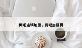 网吧连锁加盟，网吧加盟费