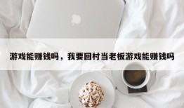 游戏能赚钱吗，我要回村当老板游戏能赚钱吗