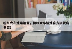 粉红大布娃娃加盟，粉红大布娃娃官方旗舰店冬装？