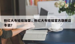 粉红大布娃娃加盟，粉红大布娃娃官方旗舰店冬装？