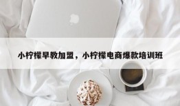 小柠檬早教加盟，小柠檬电商爆款培训班