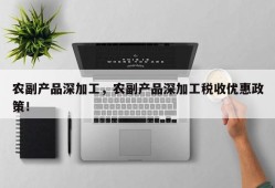 农副产品深加工，农副产品深加工税收优惠政策！