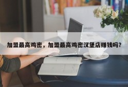 加盟最高鸡密，加盟最高鸡密汉堡店赚钱吗？