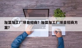 加盟加工厂项目招商？加盟加工厂项目招商方案？