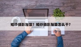 婚纱摄影加盟？婚纱摄影加盟怎么干？