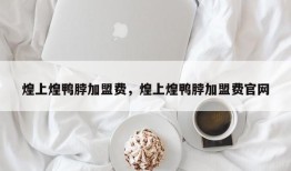 煌上煌鸭脖加盟费，煌上煌鸭脖加盟费官网