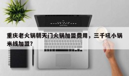 重庆老火锅朝天门火锅加盟费用，三千吼小锅米线加盟？