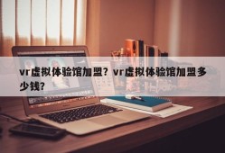 vr虚拟体验馆加盟？vr虚拟体验馆加盟多少钱？