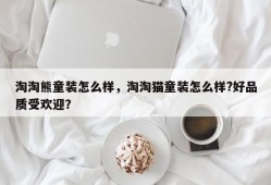 淘淘熊童装怎么样，淘淘猫童装怎么样?好品质受欢迎？