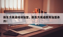 新东方英语培训加盟，新东方英语教育加盟条件！