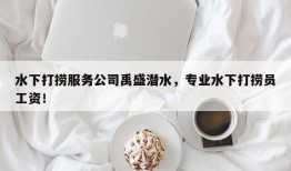 水下打捞服务公司禹盛潜水，专业水下打捞员工资！