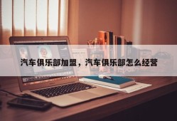 汽车俱乐部加盟，汽车俱乐部怎么经营