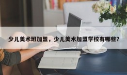 少儿美术班加盟，少儿美术加盟学校有哪些？