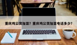 重庆鸡公煲加盟？重庆鸡公煲加盟电话多少？