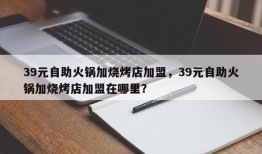 39元自助火锅加烧烤店加盟，39元自助火锅加烧烤店加盟在哪里？