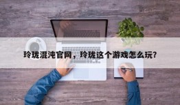 玲珑混沌官网，玲珑这个游戏怎么玩？