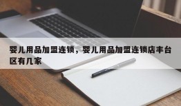 婴儿用品加盟连锁，婴儿用品加盟连锁店丰台区有几家