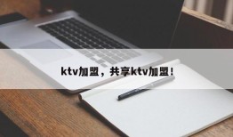 ktv加盟，共享ktv加盟！