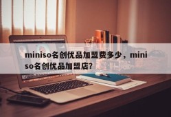 miniso名创优品加盟费多少，miniso名创优品加盟店？