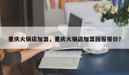 重庆火锅店加盟，重庆火锅店加盟回报报价？