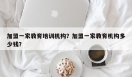 加盟一家教育培训机构？加盟一家教育机构多少钱？