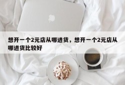 想开一个2元店从哪进货，想开一个2元店从哪进货比较好