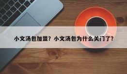 小文汤包加盟？小文汤包为什么关门了？