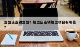 加盟店连锁加盟？加盟店连锁加盟项目有哪些？