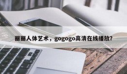 丽丽人体艺术，gogogo高清在线播放？