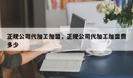 正规公司代加工加盟，正规公司代加工加盟费多少