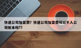 快递公司加盟费？快递公司加盟费可以不入公司帐本吗?？