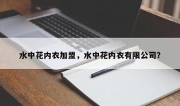 水中花内衣加盟，水中花内衣有限公司？