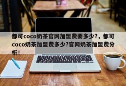 都可coco奶茶官网加盟费要多少?，都可coco奶茶加盟费多少?官网奶茶加盟费分析！