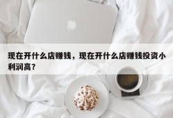 现在开什么店赚钱，现在开什么店赚钱投资小利润高？