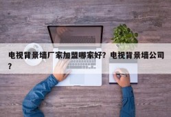 电视背景墙厂家加盟哪家好？电视背景墙公司？