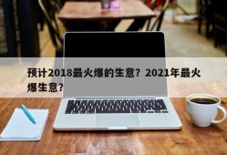 预计2018最火爆的生意？2021年最火爆生意？