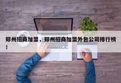 郑州招商加盟，郑州招商加盟外包公司排行榜！