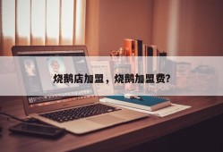 烧鹅店加盟，烧鹅加盟费？