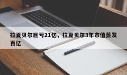 拉夏贝尔巨亏21亿，拉夏贝尔3年市值蒸发百亿